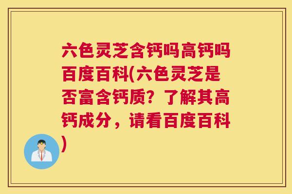 六色灵芝含钙吗高钙吗百度百科(六色灵芝是否富含钙质？了解其高钙成分，请看百度百科)