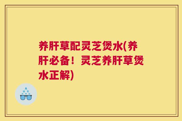 养肝草配灵芝煲水(养肝必备！灵芝养肝草煲水正解)