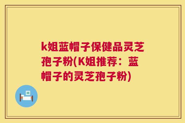 k姐蓝帽子保健品灵芝孢子粉(K姐推荐：蓝帽子的灵芝孢子粉)