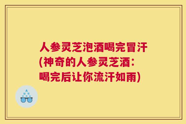 人参灵芝泡酒喝完冒汗(神奇的人参灵芝酒：喝完后让你流汗如雨)