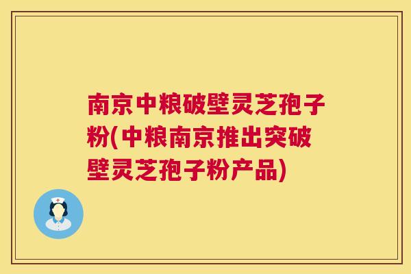 南京中粮破壁灵芝孢子粉(中粮南京推出突破壁灵芝孢子粉产品)