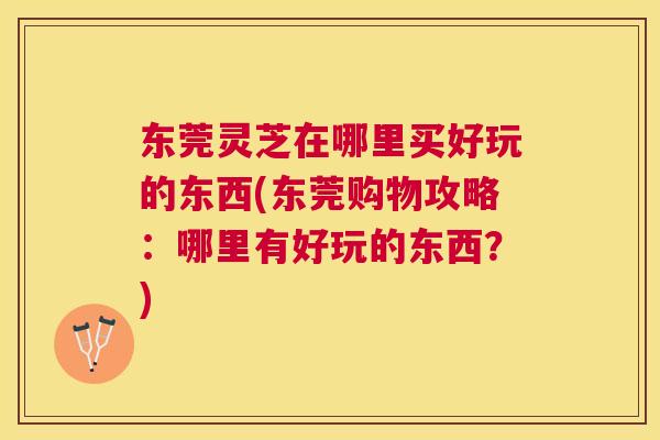 东莞灵芝在哪里买好玩的东西(东莞购物攻略：哪里有好玩的东西？)