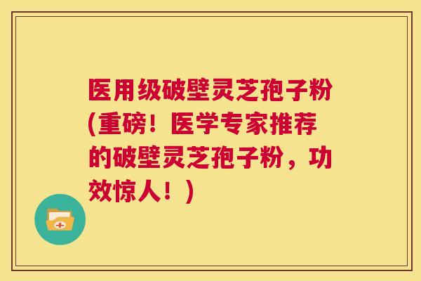 医用级破壁灵芝孢子粉(重磅！医学专家推荐的破壁灵芝孢子粉，功效惊人！)