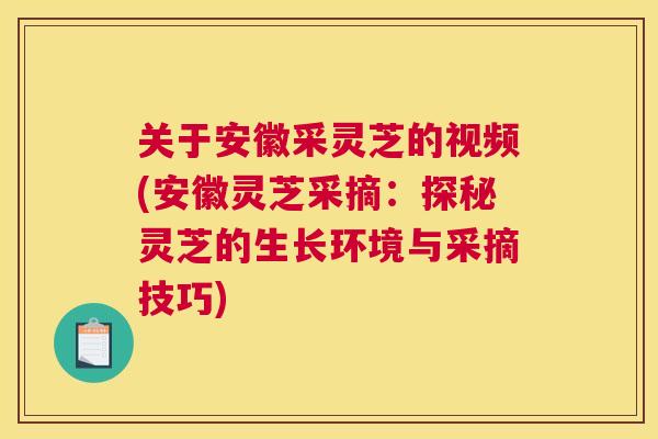 关于安徽采灵芝的视频(安徽灵芝采摘：探秘灵芝的生长环境与采摘技巧)
