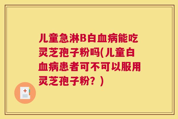 儿童急淋B白血病能吃灵芝孢子粉吗(儿童白血病患者可不可以服用灵芝孢子粉？)