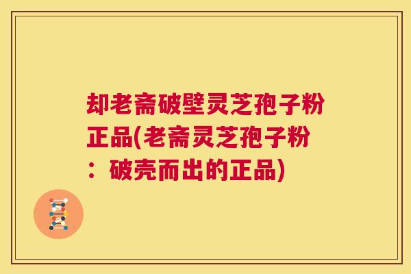 却老斋破壁灵芝孢子粉正品(老斋灵芝孢子粉：破壳而出的正品)