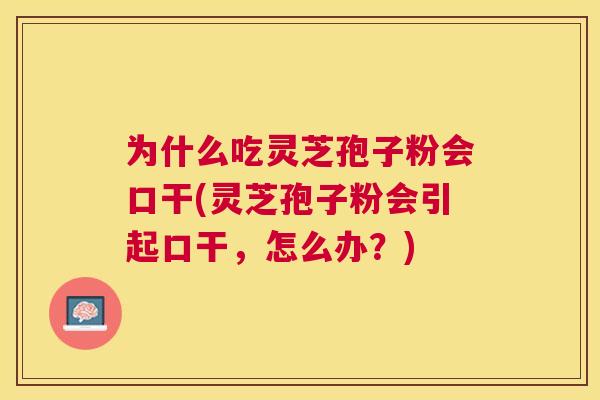 为什么吃灵芝孢子粉会口干(灵芝孢子粉会引起口干，怎么办？)