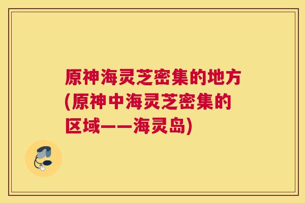 原神海灵芝密集的地方(原神中海灵芝密集的区域——海灵岛)