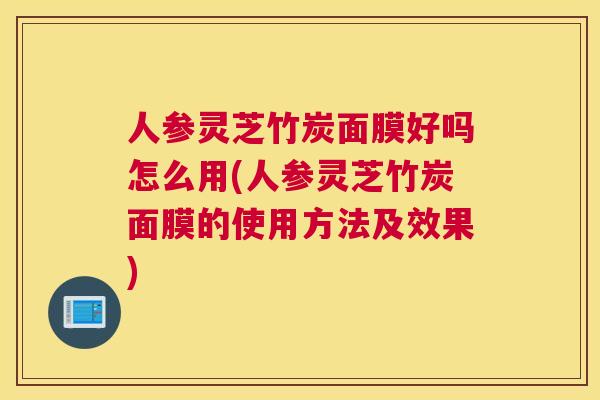 人参灵芝竹炭面膜好吗怎么用(人参灵芝竹炭面膜的使用方法及效果)