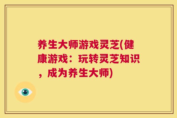 养生大师游戏灵芝(健康游戏：玩转灵芝知识，成为养生大师)