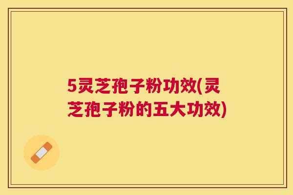 5灵芝孢子粉功效(灵芝孢子粉的五大功效)
