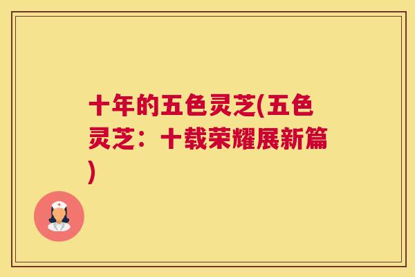 十年的五色灵芝(五色灵芝：十载荣耀展新篇)