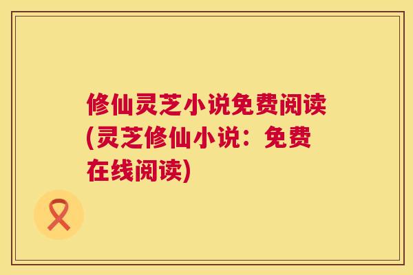 修仙灵芝小说免费阅读(灵芝修仙小说：免费在线阅读)