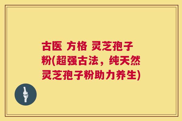 古医 方格 灵芝孢子粉(超强古法，纯天然灵芝孢子粉助力养生)