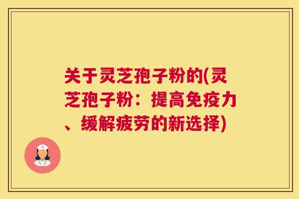 关于灵芝孢子粉的(灵芝孢子粉：提高免疫力、缓解疲劳的新选择)