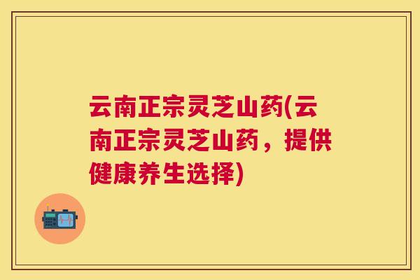 云南正宗灵芝山药(云南正宗灵芝山药，提供健康养生选择)