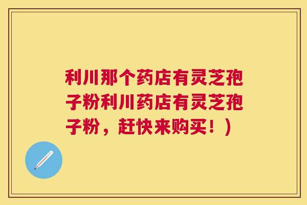 利川那个药店有灵芝孢子粉利川药店有灵芝孢子粉，赶快来购买！)