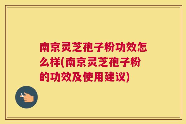 南京灵芝孢子粉功效怎么样(南京灵芝孢子粉的功效及使用建议)