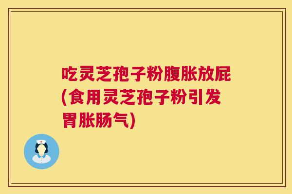 吃灵芝孢子粉腹胀放屁(食用灵芝孢子粉引发胃胀肠气)