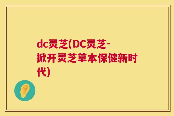 dc灵芝(DC灵芝-掀开灵芝草本保健新时代)