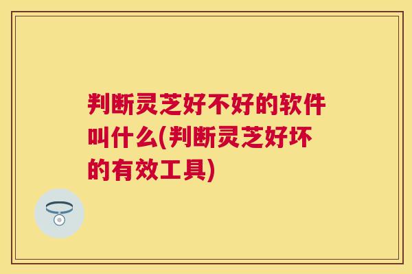判断灵芝好不好的软件叫什么(判断灵芝好坏的有效工具)