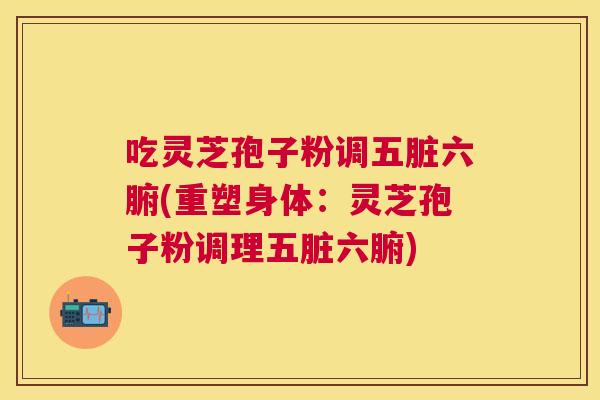 吃灵芝孢子粉调五脏六腑(重塑身体：灵芝孢子粉调理五脏六腑)