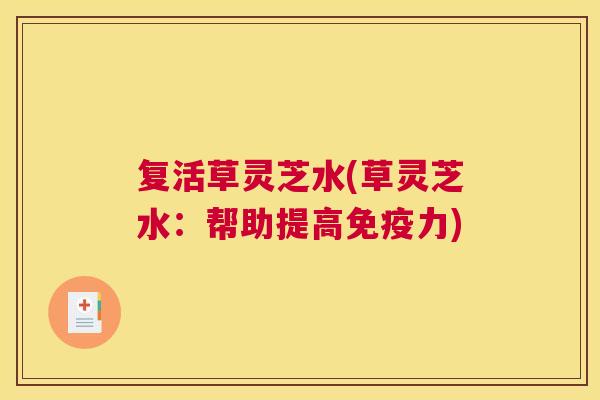 复活草灵芝水(草灵芝水：帮助提高免疫力)