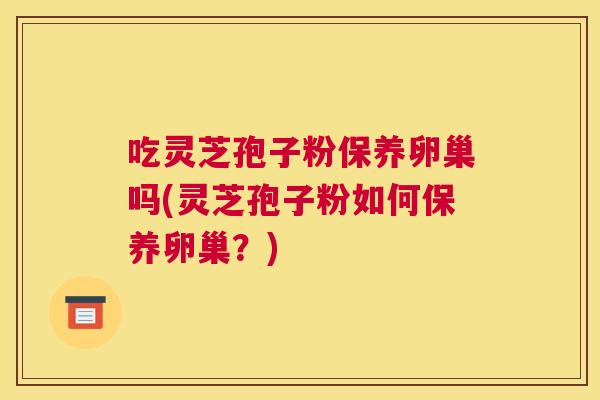 吃灵芝孢子粉保养卵巢吗(灵芝孢子粉如何保养卵巢？)