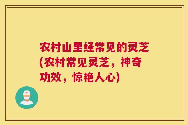 农村山里经常见的灵芝(农村常见灵芝，神奇功效，惊艳人心)