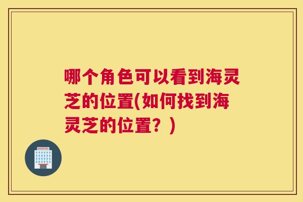 哪个角色可以看到海灵芝的位置(如何找到海灵芝的位置？)