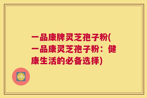 一品康牌灵芝孢子粉(一品康灵芝孢子粉：健康生活的必备选择)
