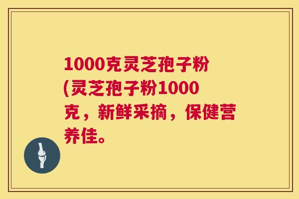 1000克灵芝孢子粉(灵芝孢子粉1000克，新鲜采摘，保健营养佳。