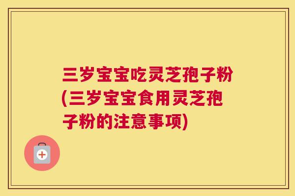 三岁宝宝吃灵芝孢子粉(三岁宝宝食用灵芝孢子粉的注意事项)