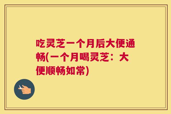 吃灵芝一个月后大便通畅(一个月喝灵芝：大便顺畅如常)