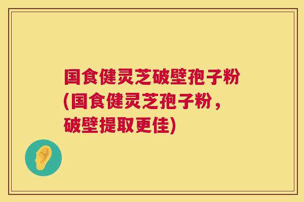 国食健灵芝破壁孢子粉(国食健灵芝孢子粉，破壁提取更佳)