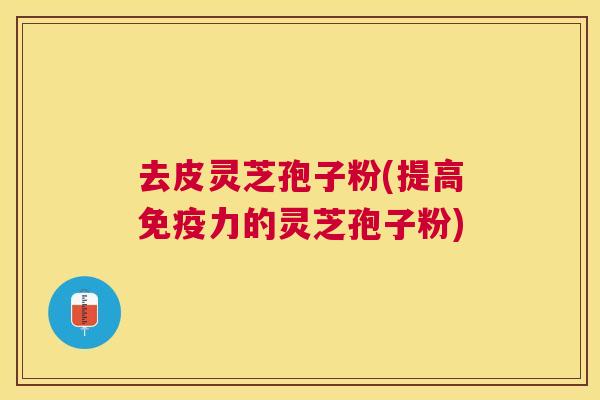 去皮灵芝孢子粉(提高免疫力的灵芝孢子粉)