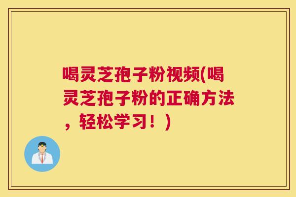 喝灵芝孢子粉视频(喝灵芝孢子粉的正确方法，轻松学习！)