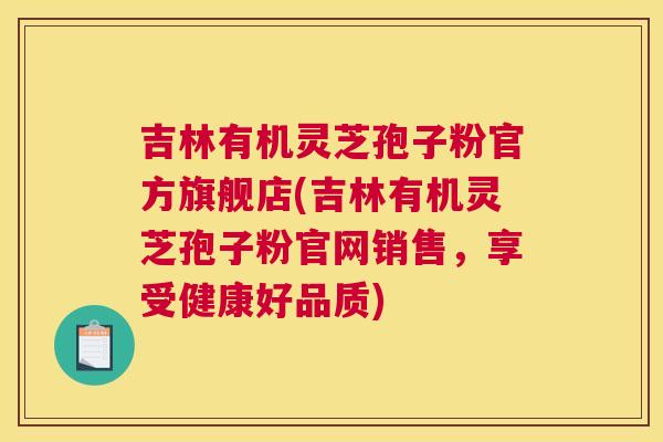 吉林有机灵芝孢子粉官方旗舰店(吉林有机灵芝孢子粉官网销售，享受健康好品质)