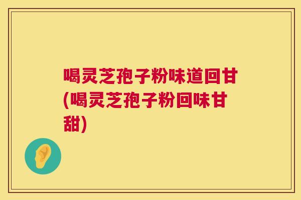 喝灵芝孢子粉味道回甘(喝灵芝孢子粉回味甘甜)