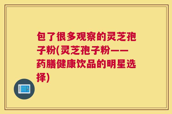 包了很多观察的灵芝孢子粉(灵芝孢子粉——药膳健康饮品的明星选择)