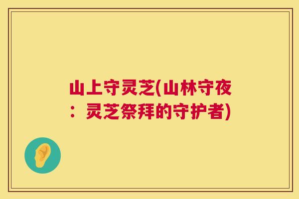 山上守灵芝(山林守夜：灵芝祭拜的守护者)