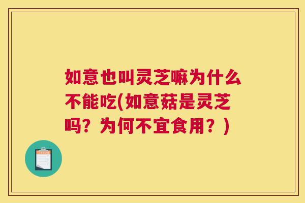 如意也叫灵芝嘛为什么不能吃(如意菇是灵芝吗？为何不宜食用？)