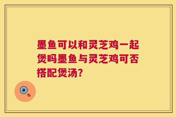 墨鱼可以和灵芝鸡一起煲吗墨鱼与灵芝鸡可否搭配煲汤？