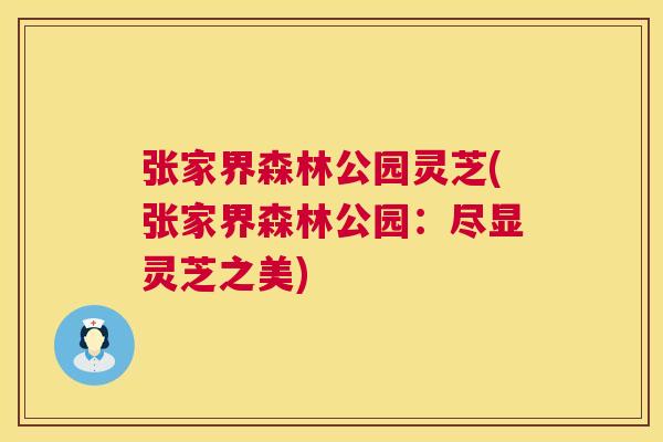 张家界森林公园灵芝(张家界森林公园：尽显灵芝之美)