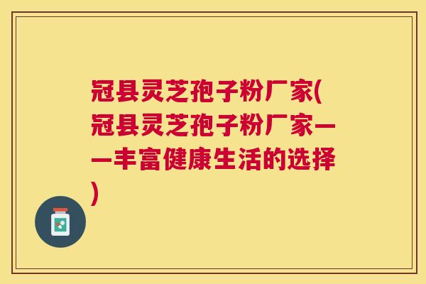 冠县灵芝孢子粉厂家(冠县灵芝孢子粉厂家——丰富健康生活的选择)