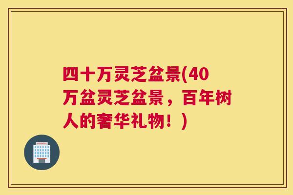 四十万灵芝盆景(40万盆灵芝盆景，百年树人的奢华礼物！)