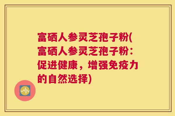 富硒人参灵芝孢子粉(富硒人参灵芝孢子粉：促进健康，增强免疫力的自然选择)