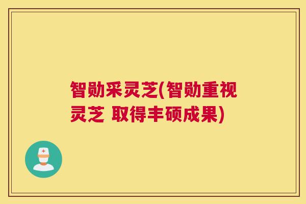 智勋采灵芝(智勋重视灵芝 取得丰硕成果)