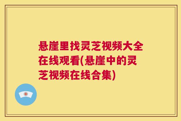悬崖里找灵芝视频大全在线观看(悬崖中的灵芝视频在线合集)