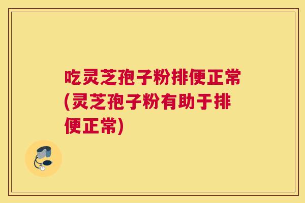 吃灵芝孢子粉排便正常(灵芝孢子粉有助于排便正常)